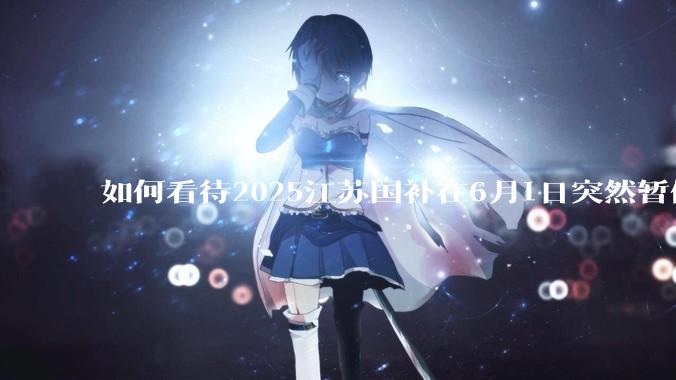 如何看待2025江苏国补在6月1日突然暂停下线？